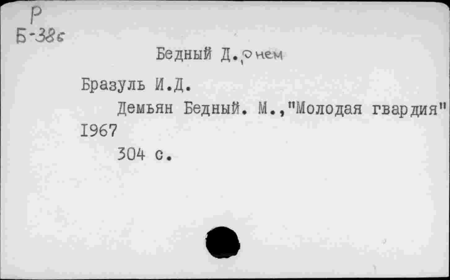 ﻿р
-38е
Бедный Д.онем
Бразуль И.Д.
Демьян Бедный. М.,"Молодая гвардия" 1967
304 с.